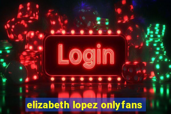 elizabeth lopez onlyfans